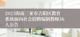 2023海南三亚市吉阳区教育系统面向社会招聘编制教师36人公告