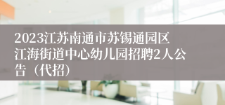 2023江苏南通市苏锡通园区江海街道中心幼儿园招聘2人公告（代招）