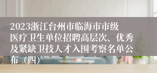 2023浙江台州市临海市市级医疗卫生单位招聘高层次、优秀及紧缺卫技人才入围考察名单公布（四）