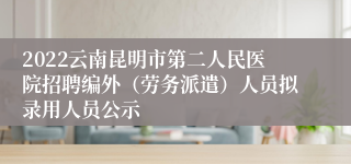 2022云南昆明市第二人民医院招聘编外（劳务派遣）人员拟录用人员公示