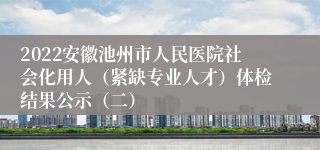 2022安徽池州市人民医院社会化用人（紧缺专业人才）体检结果公示（二）