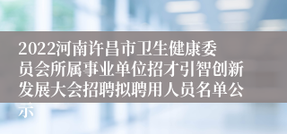 2022河南许昌市卫生健康委员会所属事业单位招才引智创新发展大会招聘拟聘用人员名单公示