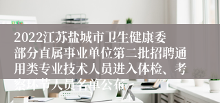 2022江苏盐城市卫生健康委部分直属事业单位第二批招聘通用类专业技术人员进入体检、考察环节人员名单公布