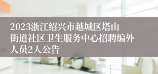 2023浙江绍兴市越城区塔山街道社区卫生服务中心招聘编外人员2人公告