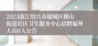 2023浙江绍兴市越城区稽山街道社区卫生服务中心招聘编外人员6人公告