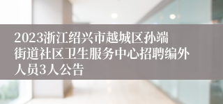 2023浙江绍兴市越城区孙端街道社区卫生服务中心招聘编外人员3人公告