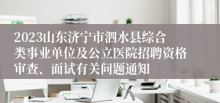 2023山东济宁市泗水县综合类事业单位及公立医院招聘资格审查、面试有关问题通知