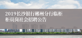 2019长沙银行郴州分行临柜柜员岗社会招聘公告