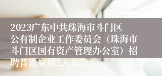 2023广东中共珠海市斗门区公有制企业工作委员会（珠海市斗门区国有资产管理办公室）招聘普通雇员2人公告