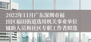 2022年11月广东深圳市福田区福田街道选用机关事业单位辅助人员和社区专职工作者拟选用人员名单公示