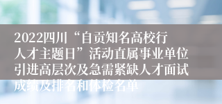 2022四川“自贡知名高校行人才主题日”活动直属事业单位引进高层次及急需紧缺人才面试成绩及排名和体检名单