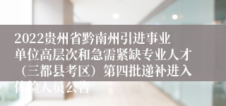 2022贵州省黔南州引进事业单位高层次和急需紧缺专业人才（三都县考区）第四批递补进入体检人员公告