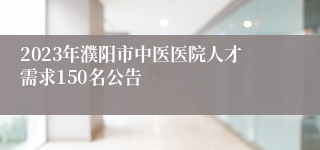 2023年濮阳市中医医院人才需求150名公告