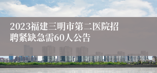 2023福建三明市第二医院招聘紧缺急需60人公告