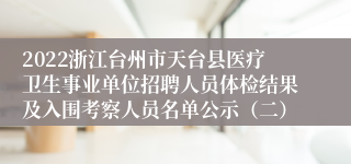 2022浙江台州市天台县医疗卫生事业单位招聘人员体检结果及入围考察人员名单公示（二）