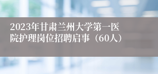 2023年甘肃兰州大学第一医院护理岗位招聘启事（60人）