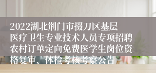 2022湖北荆门市掇刀区基层医疗卫生专业技术人员专项招聘农村订单定向免费医学生岗位资格复审、体检考核考察公告