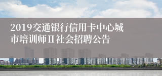 2019交通银行信用卡中心城市培训师Ⅱ社会招聘公告