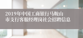 2019年中国工商银行马鞍山市支行客服经理岗社会招聘信息