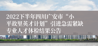 2022下半年四川广安市“小平故里英才计划”引进急需紧缺专业人才体检结果公告