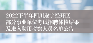 2022下半年四川遂宁经开区部分事业单位考试招聘体检结果及进入聘用考察人员名单公告