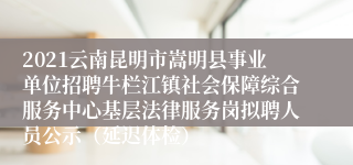 2021云南昆明市嵩明县事业单位招聘牛栏江镇社会保障综合服务中心基层法律服务岗拟聘人员公示（延迟体检）