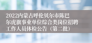 2022内蒙古呼伦贝尔市陈巴尔虎旗事业单位综合类岗位招聘工作人员体检公告（第二批）