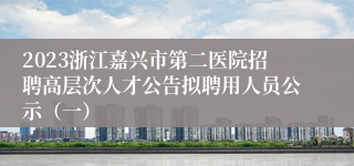 2023浙江嘉兴市第二医院招聘高层次人才公告拟聘用人员公示（一）