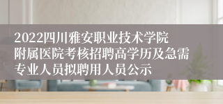 2022四川雅安职业技术学院附属医院考核招聘高学历及急需专业人员拟聘用人员公示