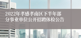 2022年孝感孝南区下半年部分事业单位公开招聘体检公告