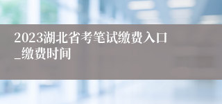 2023湖北省考笔试缴费入口_缴费时间