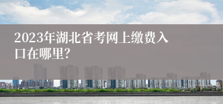 2023年湖北省考网上缴费入口在哪里？