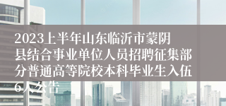 2023上半年山东临沂市蒙阴县结合事业单位人员招聘征集部分普通高等院校本科毕业生入伍6人公告