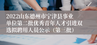 2022山东德州市宁津县事业单位第二批优秀青年人才引进双选拟聘用人员公示（第三批）