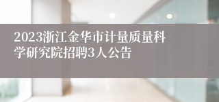 2023浙江金华市计量质量科学研究院招聘3人公告