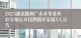 2023湖北随州广水市事业单位专项公开招聘随军家属3人公告