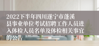 2022下半年四川遂宁市蓬溪县事业单位考试招聘工作人员进入体检人员名单及体检相关事宜的公告