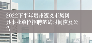 2022下半年贵州遵义市凤冈县事业单位招聘笔试时间恢复公告