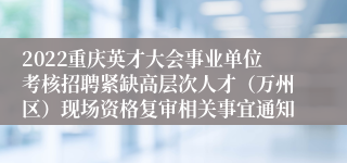 2022重庆英才大会事业单位考核招聘紧缺高层次人才（万州区）现场资格复审相关事宜通知