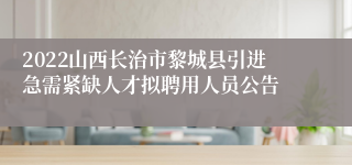 2022山西长治市黎城县引进急需紧缺人才拟聘用人员公告