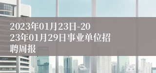 2023年01月23日-2023年01月29日事业单位招聘周报