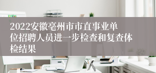 2022安徽亳州市市直事业单位招聘人员进一步检查和复查体检结果