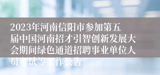 2023年河南信阳市参加第五届中国河南招才引智创新发展大会期间绿色通道招聘事业单位人员考试等工作公告
