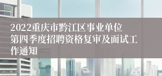 2022重庆市黔江区事业单位第四季度招聘资格复审及面试工作通知