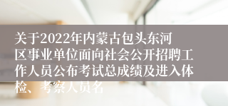 关于2022年内蒙古包头东河区事业单位面向社会公开招聘工作人员公布考试总成绩及进入体检、考察人员名