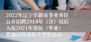 2022年辽宁阜新市事业单位公开招聘2018年（含）以后入伍2021年退伍（毕业） 普通高校退伍大学生公示