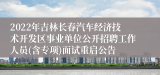 2022年吉林长春汽车经济技术开发区事业单位公开招聘工作人员(含专项)面试重启公告