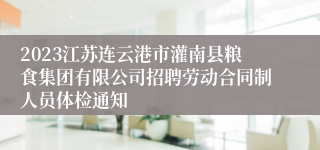 2023江苏连云港市灌南县粮食集团有限公司招聘劳动合同制人员体检通知