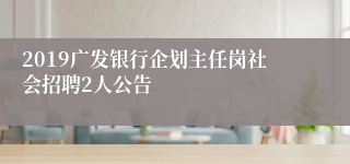 2019广发银行企划主任岗社会招聘2人公告