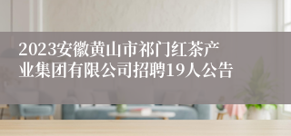 2023安徽黄山市祁门红茶产业集团有限公司招聘19人公告